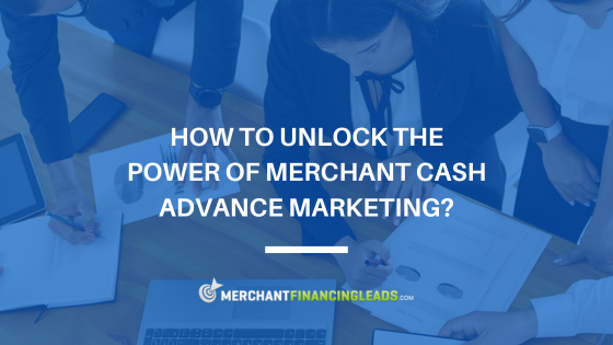 How to Unlock the Power of Merchant Cash Advance Marketing?