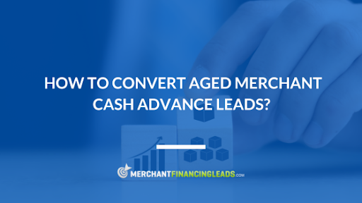 How to Convert Aged Merchant Cash Advance Leads?